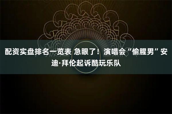 配资实盘排名一览表 急眼了！演唱会“偷腥男”安迪·拜伦起诉酷玩乐队