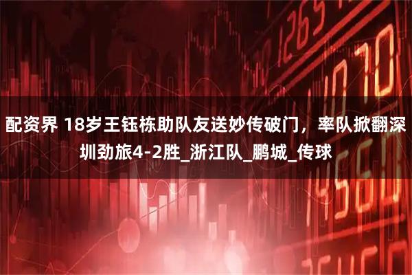 配资界 18岁王钰栋助队友送妙传破门，率队掀翻深圳劲旅4-2胜_浙江队_鹏城_传球