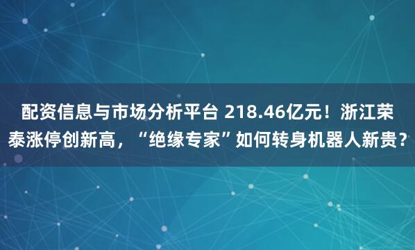 配资信息与市场分析平台 218.46亿元！浙江荣泰涨停创新高，“绝缘专家”如何转身机器人新贵？