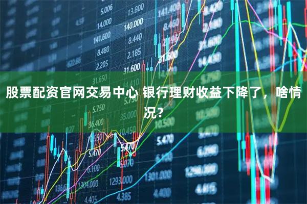 股票配资官网交易中心 银行理财收益下降了，啥情况？