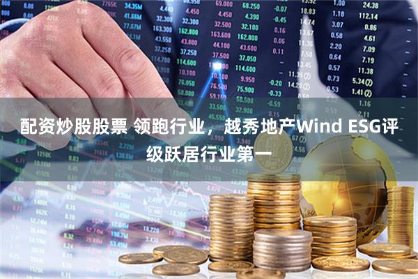 配资炒股股票 领跑行业，越秀地产Wind ESG评级跃居行业第一