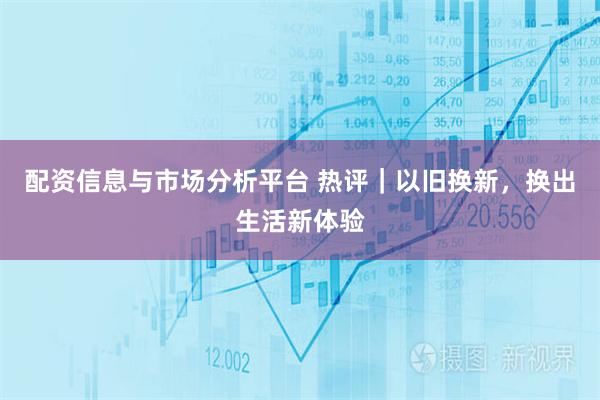配资信息与市场分析平台 热评｜以旧换新，换出生活新体验