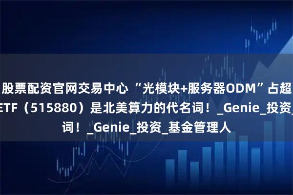 股票配资官网交易中心 “光模块+服务器ODM”占超60%，通信ETF（515880）是北美算力的代名词！_Genie_投资_基金管理人