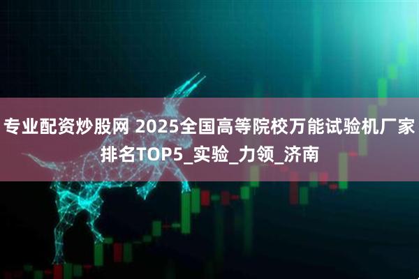 专业配资炒股网 2025全国高等院校万能试验机厂家排名TOP5_实验_力领_济南