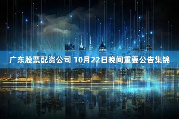 广东股票配资公司 10月22日晚间重要公告集锦