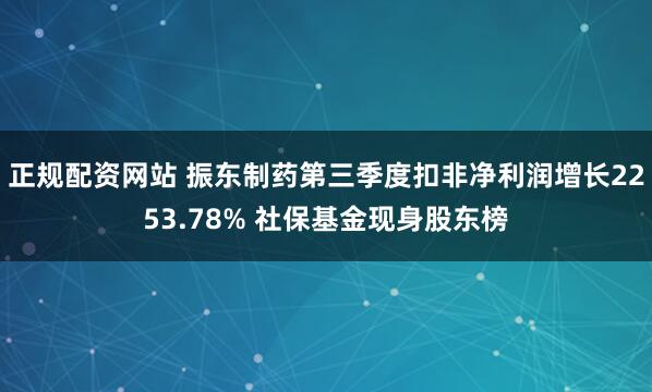 正规配资网站 振东制药第三季度扣非净利润增长2253.78% 社保基金现身股东榜