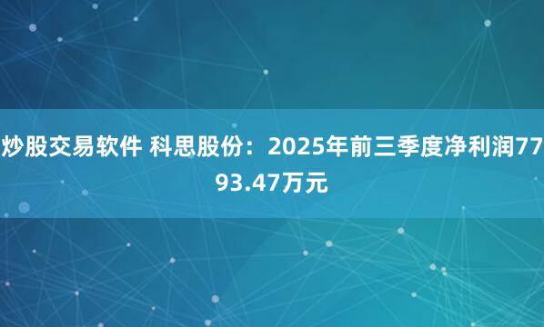 炒股交易软件 科思股份：2025年前三季度净利润7793.47万元