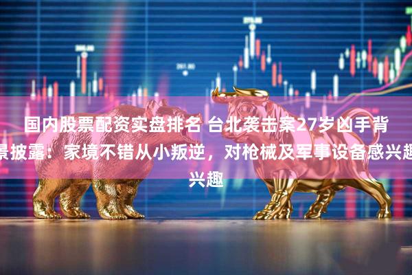 国内股票配资实盘排名 台北袭击案27岁凶手背景披露：家境不错从小叛逆，对枪械及军事设备感兴趣