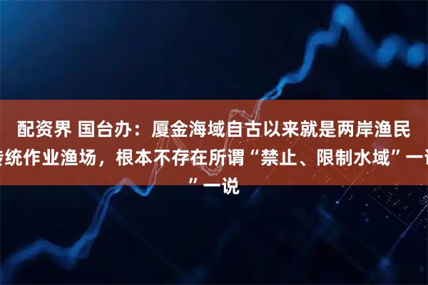 配资界 国台办：厦金海域自古以来就是两岸渔民传统作业渔场，根本不存在所谓“禁止、限制水域”一说